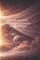 BEYOND THE VEIL: THE HIDDEN SCIENCE OF EXISTENCE B0GJSGHNRC Book Cover