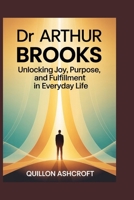 Dr Arthur Brooks: Unlocking Joy, Purpose, and Fulfillment in Everyday Life B0FTYQ79FF Book Cover