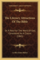 The Literary Attractions Of The Bible: Or A Plea For The Word Of God, Considered As A Classic 1166199223 Book Cover