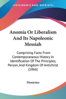 Anomia Or Liberalism And Its Napoleonic Messiah: Comprising Facts From Contemporaneous History In Identification Of The Principles, Person, And Kingdom Of Antichrist 143677912X Book Cover
