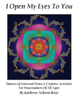 I Open My Eyes To You: Dances of Universal Peace & Creative Activities for Peacemakers of All Ages 1482755491 Book Cover