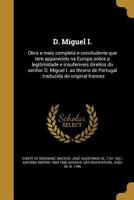 D. Miguel I.: Obra a Mais Completa E Concludente Que Tem Apparecido Na Europa Sobre a Legitimidade E Inauferiveis Direitos Do Senhor D. Miguel I. Ao Throno de Portugal: Traduzida Do Original Francez 1361926686 Book Cover