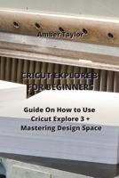 Cricut Explore 3 for Beginners: Guide On How to Use Cricut Explore 3 + Mastering Design Space 0114657785 Book Cover