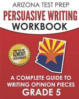 ARIZONA TEST PREP Persuasive Writing Workbook Grade 5: A Complete Guide to Writing Opinion Pieces 1726780740 Book Cover
