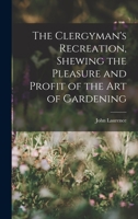 The Clergyman's Recreation, Shewing the Pleasure and Profit of the Art of Gardening 1017666717 Book Cover