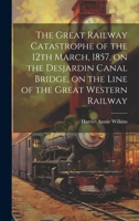 The Great Railway Catastrophe of the 12th March, 1857, on the Desjardin Canal Bridge, on the Line of the Great Western Railway [microform] 1014446805 Book Cover