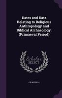 Dates and Data Relating to Religious Anthropology and Biblical Archaeology. (Primaeval Period) 1357511426 Book Cover