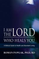 I Am the Lord Who Heals You: A Biblical Guide to Health and Abundant Living 1589826329 Book Cover