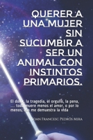 Querer a una mujer sin sucumbir a ser un animal con instintos primarios.: El dolor, la tragedia, el orgullo, la pena, ... todo muere menos el amor, o por lo menos, eso me demuestra la vida 1671735676 Book Cover
