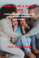HOW TO BE A GOOD WIFE: GOLDEN RULES THAT MAKE A GOOD WIFE, A PERFECT MUM AND A PERFECT HOME B0BJZX1QGV Book Cover