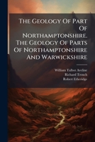The Geology Of Part Of Northamptonshire. The Geology Of Parts Of Northamptonshire And Warwickshire... 127603010X Book Cover
