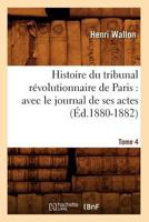 Histoire Du Tribunal Ra(c)Volutionnaire de Paris: Avec Le Journal de Ses Actes. Tome 4 (A0/00d.1880-1882) 2012554083 Book Cover