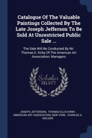 Catalogue Of The Valuable Paintings Collected By The Late Joseph Jefferson To Be Sold At Unrestricted Public Sale ...: The Sale Will Be Conducted By ... Of The American Art Association, Managers 1377162419 Book Cover