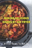 Making Delicious Dishes By Air Fryer: Air-Fryer Recipes You Must Try: The Healthy Air Fryer Cookbook B099C8S367 Book Cover