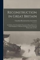Reconstruction in Great Britain [microform]: an Outline of the Remarkable Preparations Being Made in the United Kingdom to Maintain and Improve Its Commercial Position After the War 1013862228 Book Cover