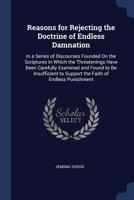 Reasons for Rejecting the Doctrine of Endless Damnation: In a Series of Discourses Founded On the Scriptures in Which the Threatenings Have Been ... Support the Faith of Endless Punishment ... 1298801028 Book Cover