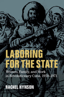 Laboring for the State: Women, Family, and Work in Revolutionary Cuba, 1959-1971 1107188679 Book Cover
