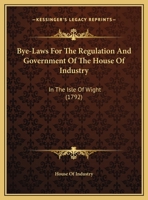 Bye-Laws For The Regulation And Government Of The House Of Industry: In The Isle Of Wight 1104627906 Book Cover