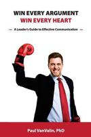 Win Every Argument, Win Every Heart: A Leader's Guide to Effective Communication 1974629678 Book Cover