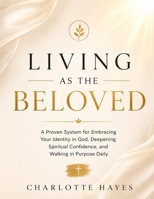 Living as the Beloved: A Proven System for Embracing Your Identity in God, Deepening Spiritual Confidence, and Walking in Purpose Daily B0H3SW739F Book Cover