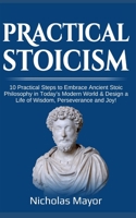 Practical Stoicism: 10 Practical Steps to Embrace Ancient Stoic Philosophy in Today's Modern World & Design a Life of Wisdom, Perseverance B084DFZ7D7 Book Cover