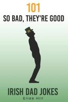 101 So Bad, They're Good Irish Dad Jokes: Funny Dad Gift Idea Perfect for Saint Patrick's Day, Father's Day, and Dad Birthday 1796590142 Book Cover