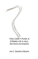You Can't Push a String Up a Hill: Short Stories and Complaints 1537794515 Book Cover
