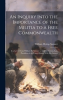 An Inquiry Into the Importance of the Militia to a Free Commonwealth: In a Letter From William H. Sumner ... to John Adams, Late President of the Unit 1020064153 Book Cover
