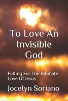 To Love An Invisible God: Falling For The Intimate Love Of Jesus 1097114090 Book Cover