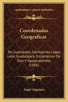 Coordenadas Geograficas: De Guanajuato, Gachupines, Lagos, Leon, Guadalajara, Encarnacion De Diaz Y Aguascalientes (1886) 1160348421 Book Cover