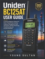Uniden BC125AT User Guide: A Practical Beginner's Manual for Setup, Programming, Scanning, Frequency Management, Close Call Features, Weather Monitoring, Troubleshooting, and Everyday Operation B0H5JPYDD6 Book Cover