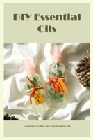 DIY Essential Oils: Learn How To Make Your Own Essential Oils: Easy DIY Essential Oil Instructions B09TFF1F8B Book Cover