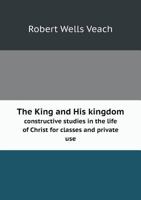 The King and His Kingdom Constructive Studies in the Life of Christ for Classes and Private Use 5518730659 Book Cover