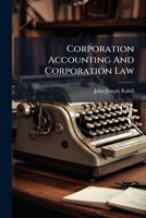 Corporation Accounting and Corporation Law: Accounting in Theory and Practice. Banking, with Special Reference to the National Banking System, and a Treatise on Stock Exchanges. an Appendix on the Cal 1248469488 Book Cover