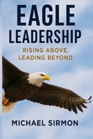 Eagle Leadership: Rising Above, Leading Beyond: Lead Well. Live Whole. B0F7RPTZWY Book Cover