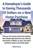 A Homebuyer's Guide to Saving Thousands Of Dollars on a New Home Purchase: Discover the secrets that home builders have always kept away from you and save thousands of dollars on new home purchase B09B4BDFKR Book Cover