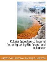 Colonial Opposition To Imperial Authority During The French And Indian War 0548592225 Book Cover