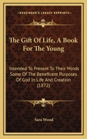 The Gift Of Life, A Book For The Young: Intended To Present To Their Minds Some Of The Beneficent Purposes Of God In Life And Creation 1120885051 Book Cover