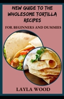 New Guide To The Wholesome Tortilla Recipes For Beginners And Dummies B09BGHWFLD Book Cover