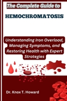 The Complete Guide to Hemochromatosis: Understanding Iron Overload, Managing Symptoms, and Restoring Health with Expert Strategies B0F6VKCQKM Book Cover