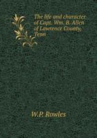 The Life and Character of Capt. Wm. B. Allen of Lawrence County, Tenn 5518733941 Book Cover