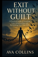 Exit Without Guilt: A Practical Guide to Escaping Toxic Relationships and Reclaiming Your True Self B0FQP9CJYD Book Cover