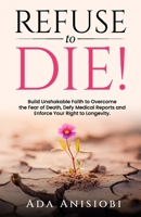 REFUSE TO DIE!: Build Unshakable Faith to Overcome the Fear of Death, Defy Medical Reports, and Enforce Your Right to Longevity. B0F2GK7ZGN Book Cover