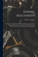 Sewing Machinery: Being a Practical Manual of the Sewing Machine, Comprising Its History and Details of Its Construction With Full Technical Directions for the Adjusting of Sewing Machines 1015463096 Book Cover