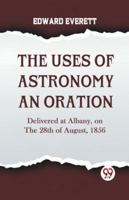 The Uses Of Astronomy An Oration Delivered At Albany, On The 28Th Of August, 1856 9359958344 Book Cover