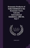 Economic Products of India Exhibited in the Economic Court, Calcutta International Exhibition, L883-84, Part 7 1357108141 Book Cover