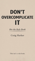Don't Overcomplicate It: Bin the Rule Book 1919413642 Book Cover