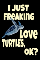I Just Freaking Love Turtles Ok? Sea Turtle Beach Lover: Cool Sea Turtle Funny Turtle Aquatic Ocean Animal Journal 120' 6x9 ( Turtle Themed Book) 1679157361 Book Cover
