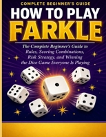 How to Play Farkle: The Complete Beginner’s Guide to Rules, Scoring Combinations, Risk Strategy, and Winning the Dice Game Everyone Is Playing. B0GYSD78TZ Book Cover