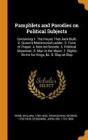 Pamphlets and Parodies on Political Subjects: Containing 1. The House That Jack Built. 2. Queen's Matrimonial Ladder. 3. Form of Prayer. 4. Non mi ... Rights Divine for Kings, &c. 8. Slap at Slop 101704550X Book Cover